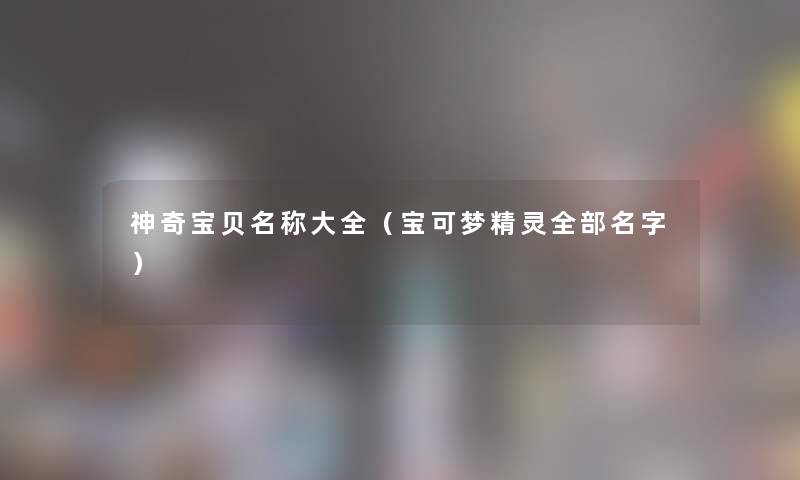 神奇宝贝名称大全(宝可梦精灵整理的名字) 神奇宝贝名称大全(宝可梦精灵整理的名字)