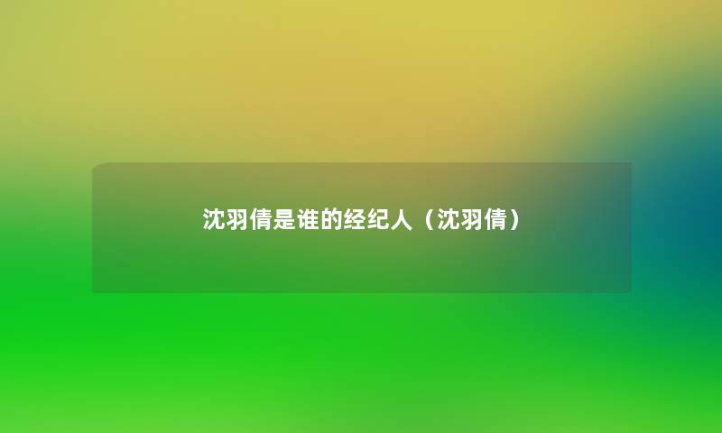 沈羽倩是谁的经纪人(沈羽倩) 沈羽倩是谁的经纪人(沈羽倩)