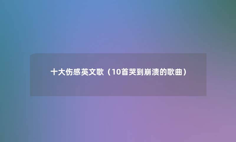 一些伤感英文歌(10首哭到崩溃的歌曲) 一些伤感英文歌(10首哭到崩溃的歌曲)