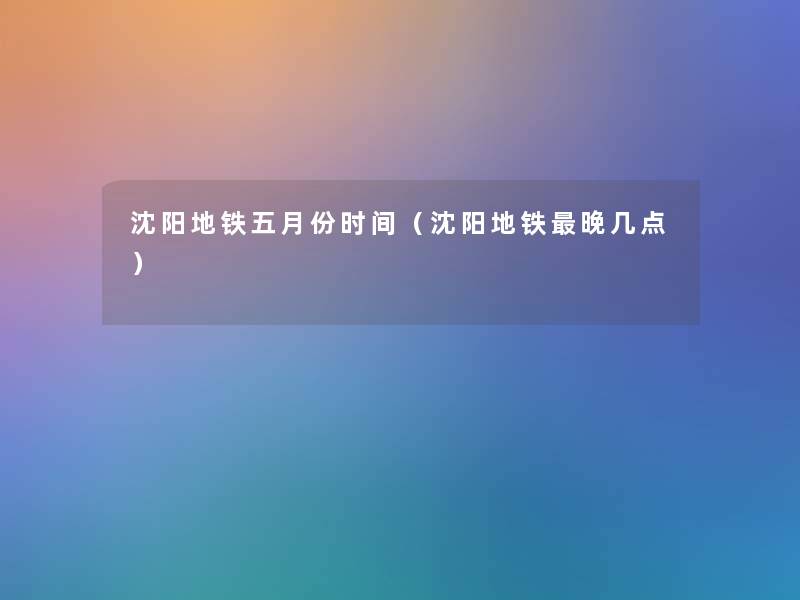 沈阳地铁五月份时间(沈阳地铁晚几点) 沈阳地铁五月份时间(沈阳地铁晚几点)