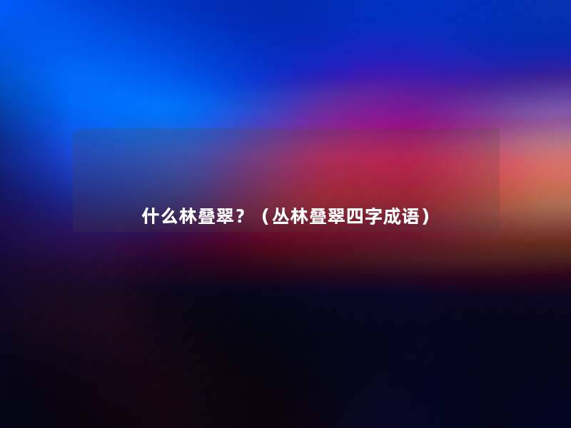 什么林叠翠?(丛林叠翠四字成语) 什么林叠翠?(丛林叠翠四字成语)