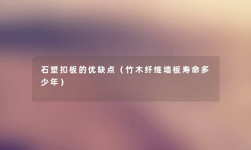 石塑扣板的优缺点(竹木纤维墙板寿命多少年) 石塑扣板的优缺点(竹木纤维墙板寿命多少年)