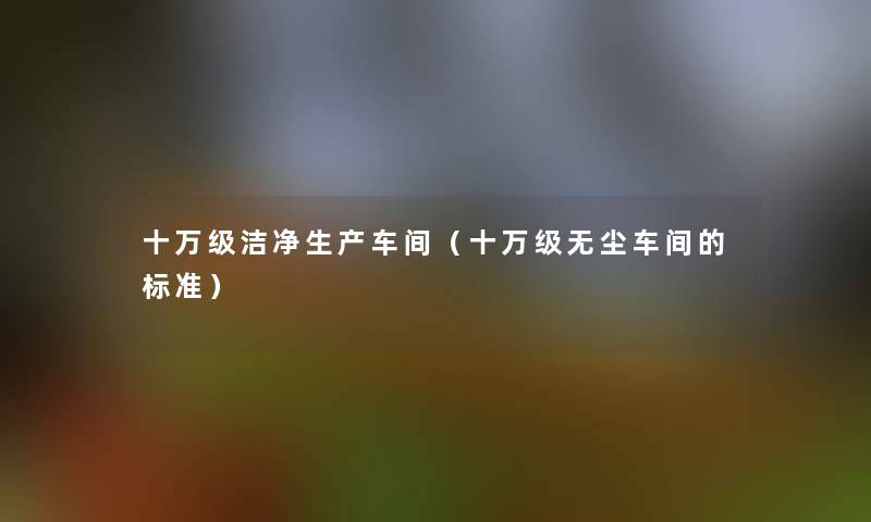 十万级洁净生产车间(十万级无尘车间的标准) 十万级洁净生产车间(十万级无尘车间的标准)
