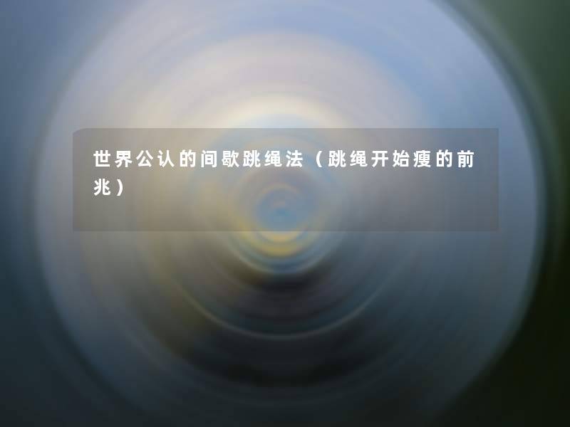 世界不错的间歇跳绳法(跳绳开始瘦的前兆) 世界不错的间歇跳绳法(跳绳开始瘦的前兆)
