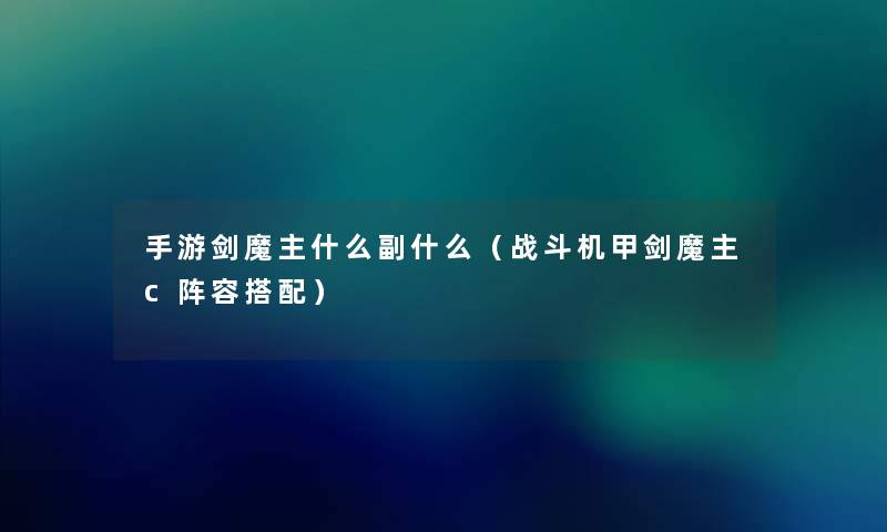 手游剑魔主什么副什么(战斗机甲剑魔主c阵容搭配) 手游剑魔主什么副什么(战斗机甲剑魔主c阵容搭配)