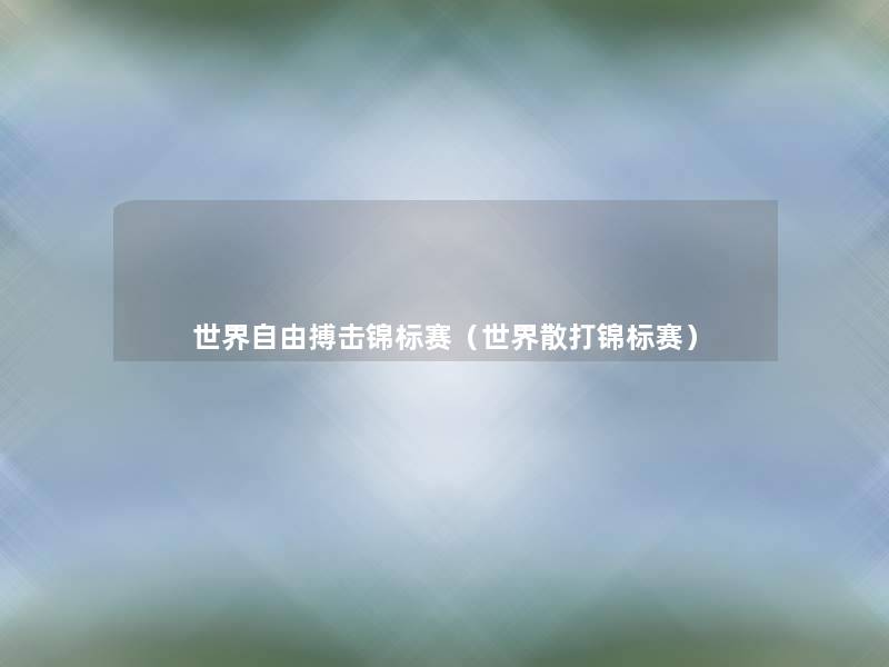 世界自由搏击锦标赛(世界散打锦标赛) 世界自由搏击锦标赛(世界散打锦标赛)