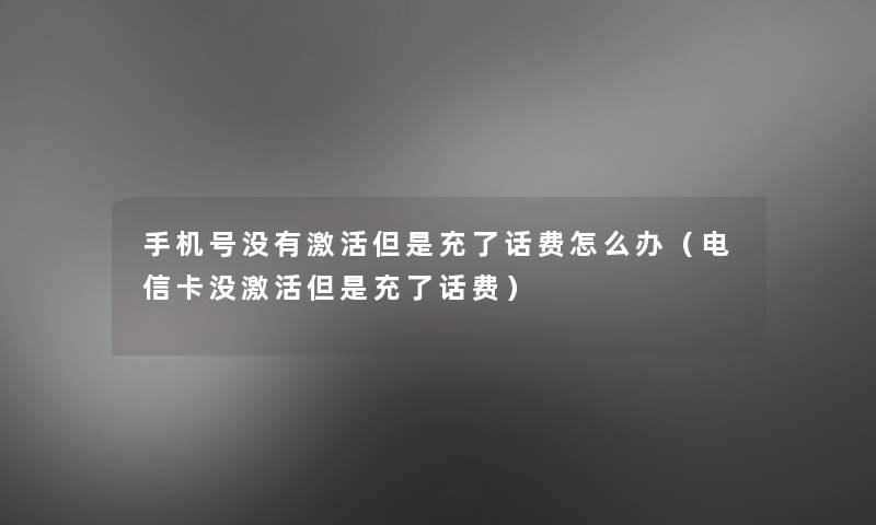 手机号没有激活但是充了话费怎么办(电信卡没激活但是充了话费) 手机号没有激活但是充了话费怎么办(电信卡没激活但是充了话费)