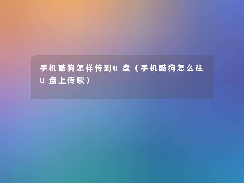 手机酷狗怎样传到u盘(手机酷狗怎么往u盘上传歌) 手机酷狗怎样传到u盘(手机酷狗怎么往u盘上传歌)