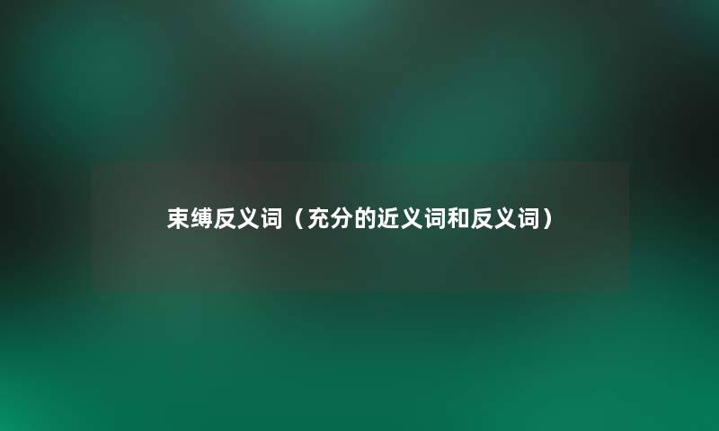 束缚反义词(充分的近义词和反义词) 束缚反义词(充分的近义词和反义词)