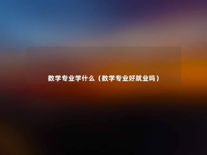 数学专业学什么(数学专业好就业吗) 数学专业学什么(数学专业好就业吗)