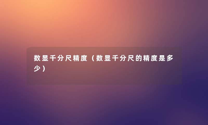 数显千分尺精度(数显千分尺的精度是多少) 数显千分尺精度(数显千分尺的精度是多少)