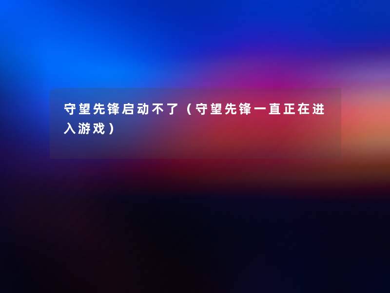守望先锋启动不了(守望先锋一直正在进入游戏) 守望先锋启动不了(守望先锋一直正在进入游戏)