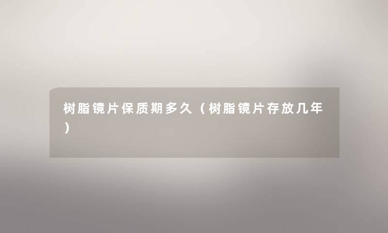 树脂镜片保质期多久(树脂镜片存放几年) 树脂镜片保质期多久(树脂镜片存放几年)