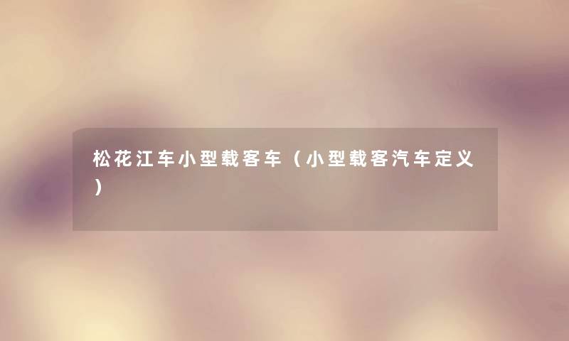 松花江车小型载客车(小型载客汽车定义) 松花江车小型载客车(小型载客汽车定义)