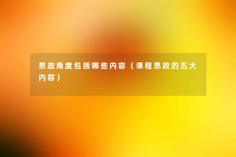 思政角度包括哪些内容(课程思政的五大内容) 思政角度包括哪些内容(课程思政的五大内容)
