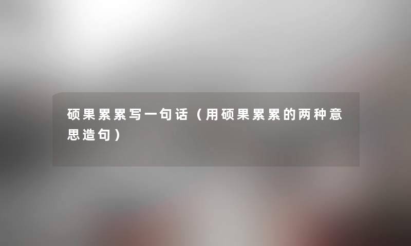 硕果累累写一句话(用硕果累累的两种意思造句) 硕果累累写一句话(用硕果累累的两种意思造句)