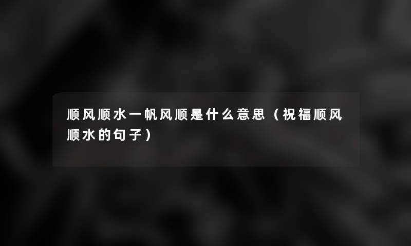 顺风顺水一帆风顺是什么意思(祝福顺风顺水的句子) 顺风顺水一帆风顺是什么意思(祝福顺风顺水的句子)