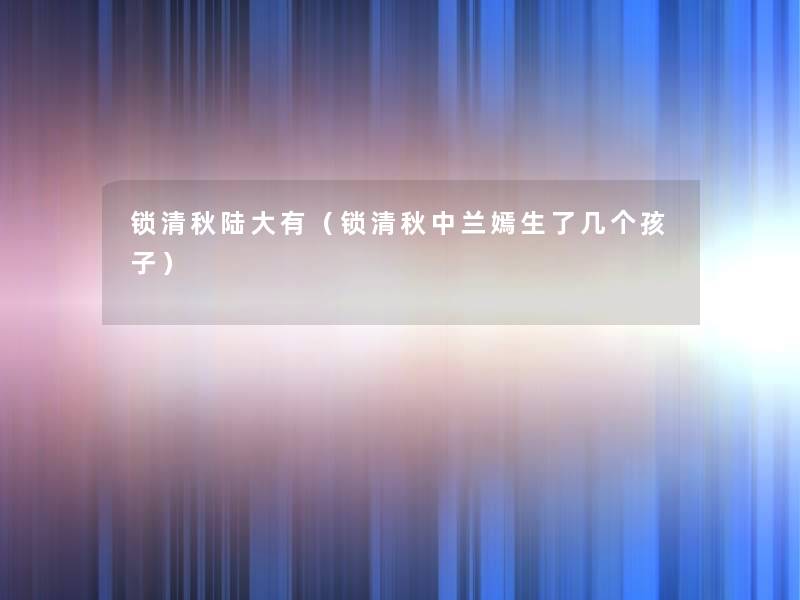 锁清秋陆大有(锁清秋中兰嫣生了几个孩子) 锁清秋陆大有(锁清秋中兰嫣生了几个孩子)