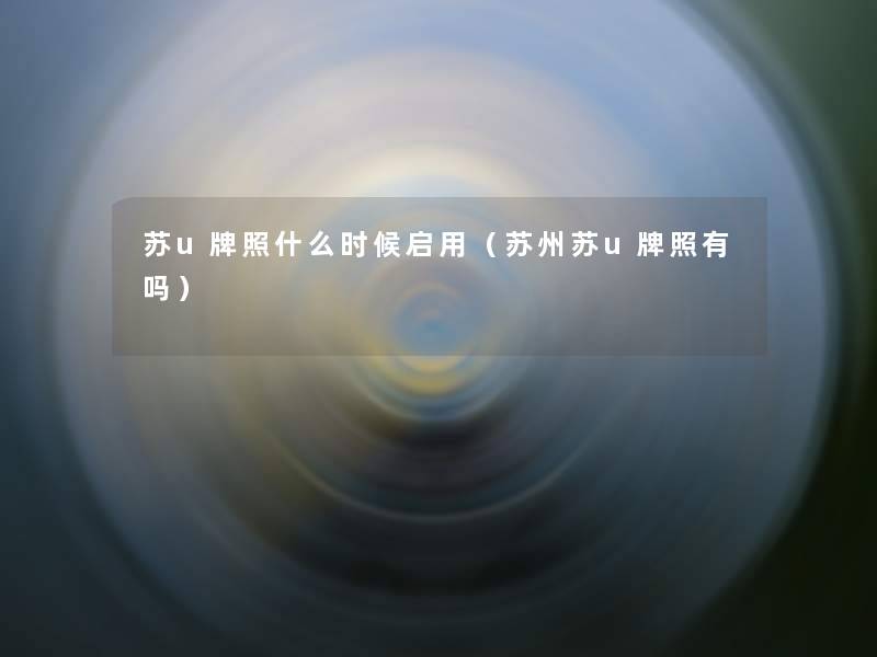 苏u牌照什么时候启用(苏州苏u牌照有吗) 苏u牌照什么时候启用(苏州苏u牌照有吗)