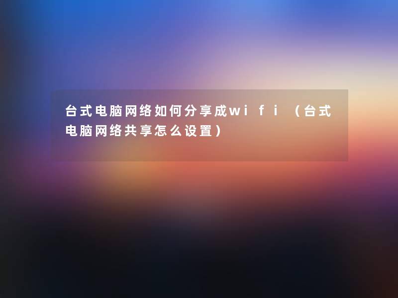 台式电脑网络如何分享成wifi(台式电脑网络共享怎么设置) 台式电脑网络如何分享成wifi(台式电脑网络共享怎么设置)