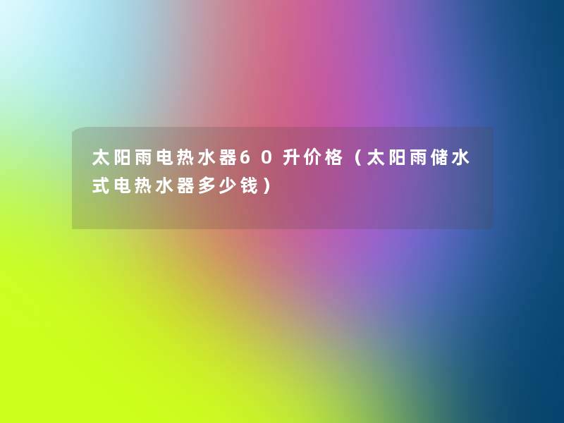 太阳雨电热水器60升价格(太阳雨储水式电热水器多少钱) 太阳雨电热水器60升价格(太阳雨储水式电热水器多少钱)
