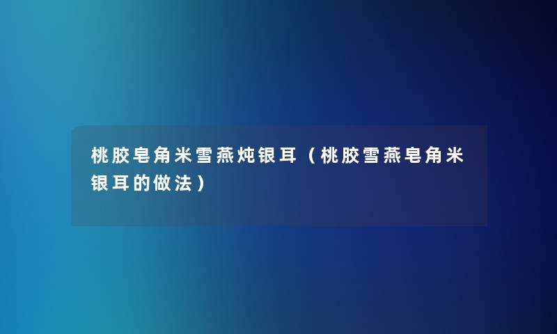 桃胶皂角米雪燕炖银耳(桃胶雪燕皂角米银耳的做法) 桃胶皂角米雪燕炖银耳(桃胶雪燕皂角米银耳的做法)