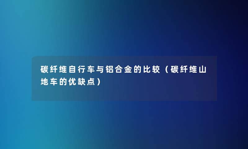 碳纤维自行车与铝合金的比较(碳纤维山地车的优缺点) 碳纤维自行车与铝合金的比较(碳纤维山地车的优缺点)
