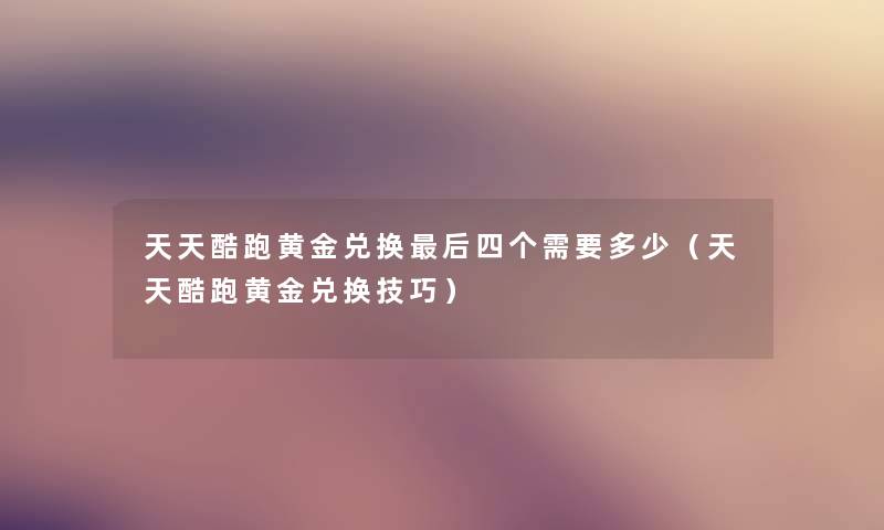 天天酷跑黄金兑换这里要说四个需要多少(天天酷跑黄金兑换技巧) 天天酷跑黄金兑换这里要说四个需要多少(天天酷跑黄金兑换技巧)