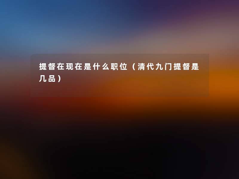 提督在是什么职位(清代九门提督是几品) 提督在是什么职位(清代九门提督是几品)