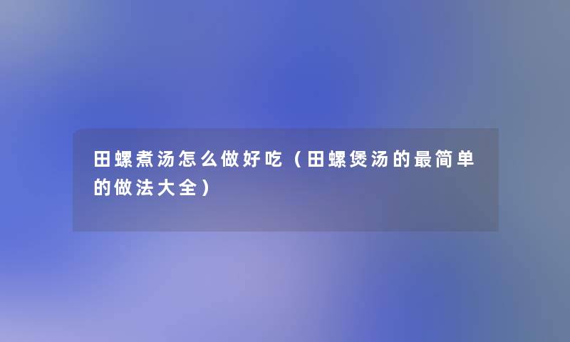 田螺煮汤怎么做好吃(田螺煲汤的简单的做法大全) 田螺煮汤怎么做好吃(田螺煲汤的简单的做法大全)