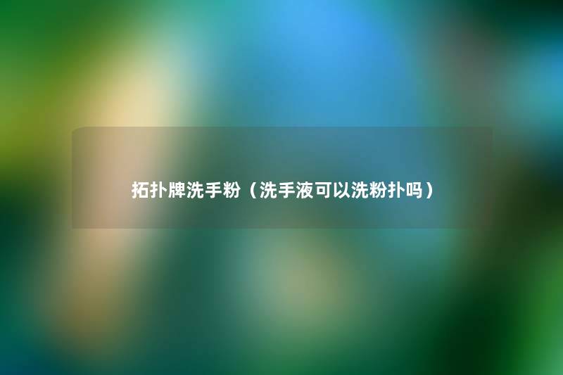 拓扑牌洗手粉(洗手液可以洗粉扑吗) 拓扑牌洗手粉(洗手液可以洗粉扑吗)