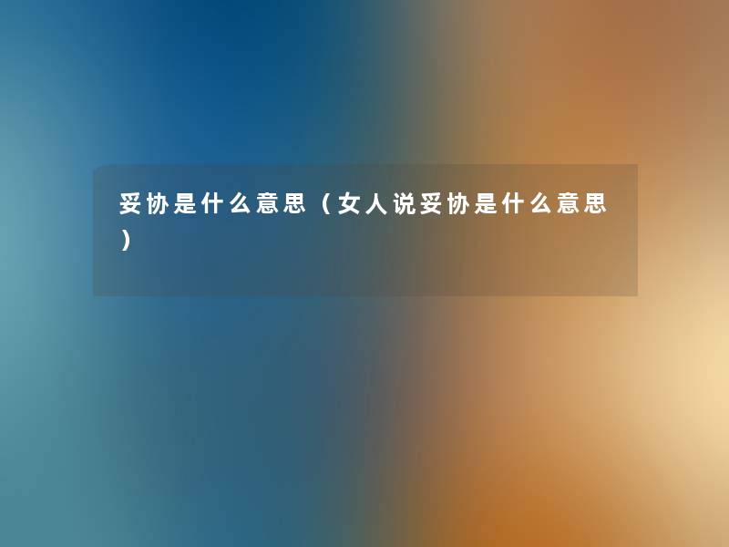 妥协是什么意思(女人说妥协是什么意思) 妥协是什么意思(女人说妥协是什么意思)