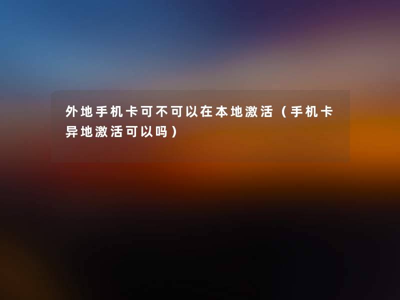 外地手机卡可不可以在本地激活(手机卡异地激活可以吗) 外地手机卡可不可以在本地激活(手机卡异地激活可以吗)