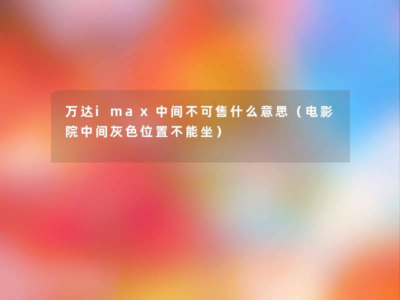 万达imax中间不可售什么意思(电影院中间灰色位置不能坐) 万达imax中间不可售什么意思(电影院中间灰色位置不能坐)