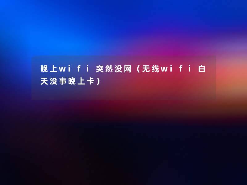 晚上wifi突然没网（无线wifi白天没事晚上卡）