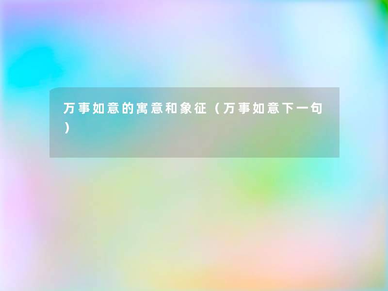 万事如意的寓意和象征(万事如意下一句) 万事如意的寓意和象征(万事如意下一句)