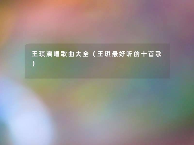 王琪演唱歌曲大全(王琪好听的十首歌) 王琪演唱歌曲大全(王琪好听的十首歌)