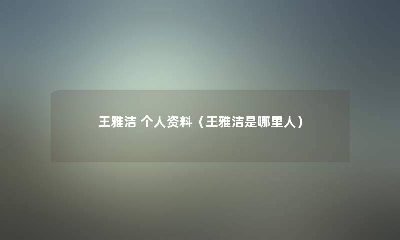 王雅洁 个人资料(王雅洁是哪里人) 王雅洁 个人资料(王雅洁是哪里人)