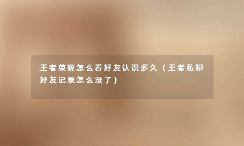 王者荣耀怎么看好友认识多久(王者私聊好友记录怎么没了) 王者荣耀怎么看好友认识多久(王者私聊好友记录怎么没了)