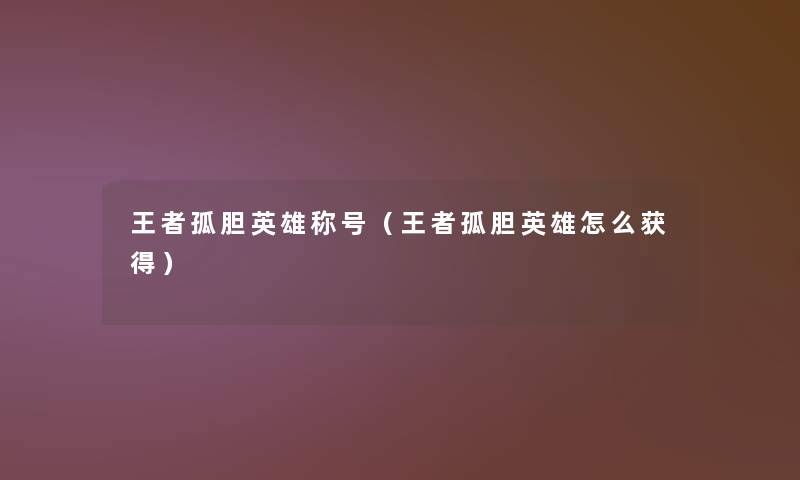 王者孤胆英雄称号(王者孤胆英雄怎么获得) 王者孤胆英雄称号(王者孤胆英雄怎么获得)
