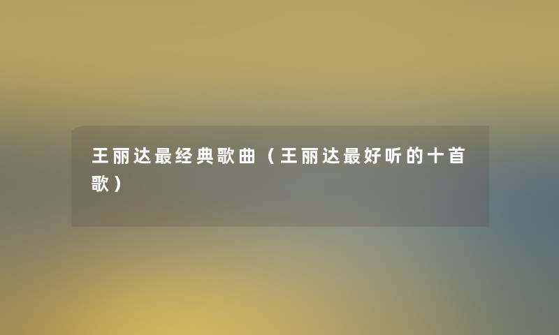 王丽达经典歌曲(王丽达好听的十首歌) 王丽达经典歌曲(王丽达好听的十首歌)