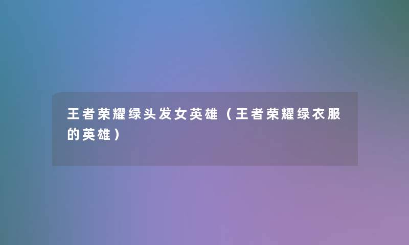 王者荣耀绿头发女英雄(王者荣耀绿衣服的英雄) 王者荣耀绿头发女英雄(王者荣耀绿衣服的英雄)