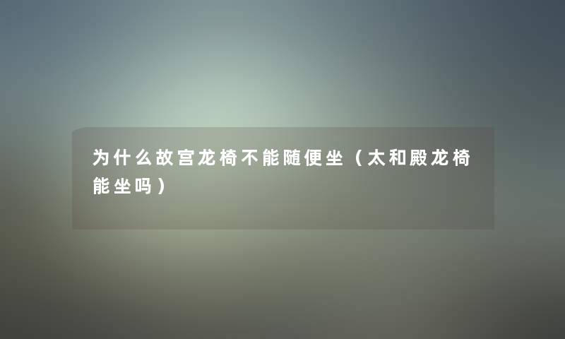 为什么故宫龙椅不能随便坐(太和殿龙椅能坐吗) 为什么故宫龙椅不能随便坐(太和殿龙椅能坐吗)