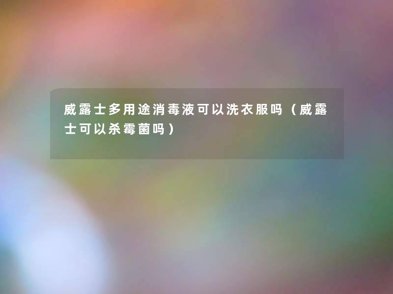 威露士多用途消毒液可以洗衣服吗(威露士可以杀霉菌吗) 威露士多用途消毒液可以洗衣服吗(威露士可以杀霉菌吗)