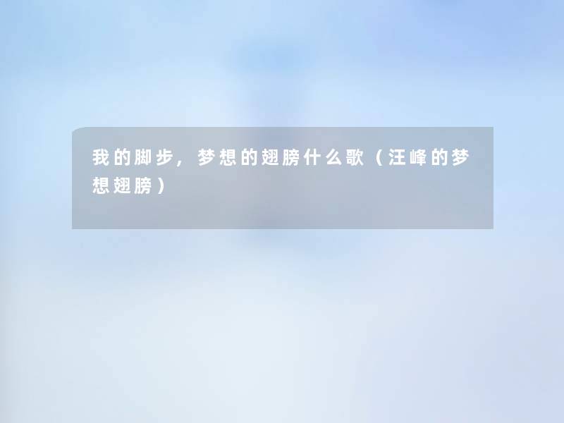 我的脚步,梦想的翅膀什么歌(汪峰的梦想翅膀) 我的脚步,梦想的翅膀什么歌(汪峰的梦想翅膀)