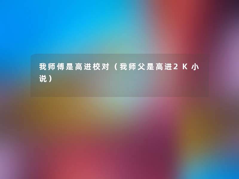 我师傅是高进校对(我师父是高进2K小说) 我师傅是高进校对(我师父是高进2K小说)