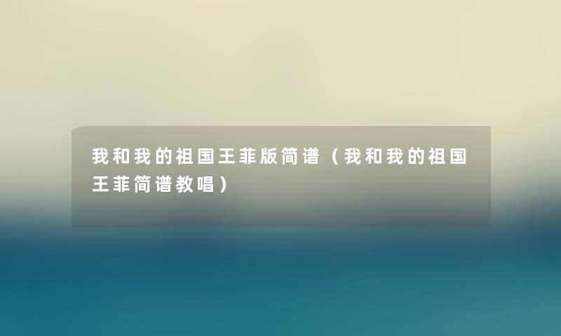 我和我的祖国王菲版简谱(我和我的祖国王菲简谱教唱) 我和我的祖国王菲版简谱(我和我的祖国王菲简谱教唱)