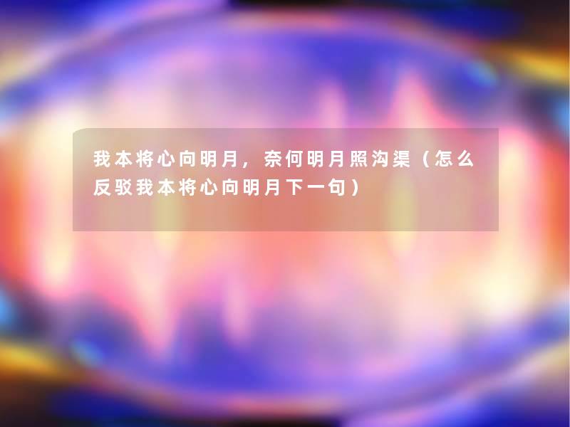 我本将心向明月,奈何明月照沟渠(怎么反驳我本将心向明月下一句) 我本将心向明月,奈何明月照沟渠(怎么反驳我本将心向明月下一句)