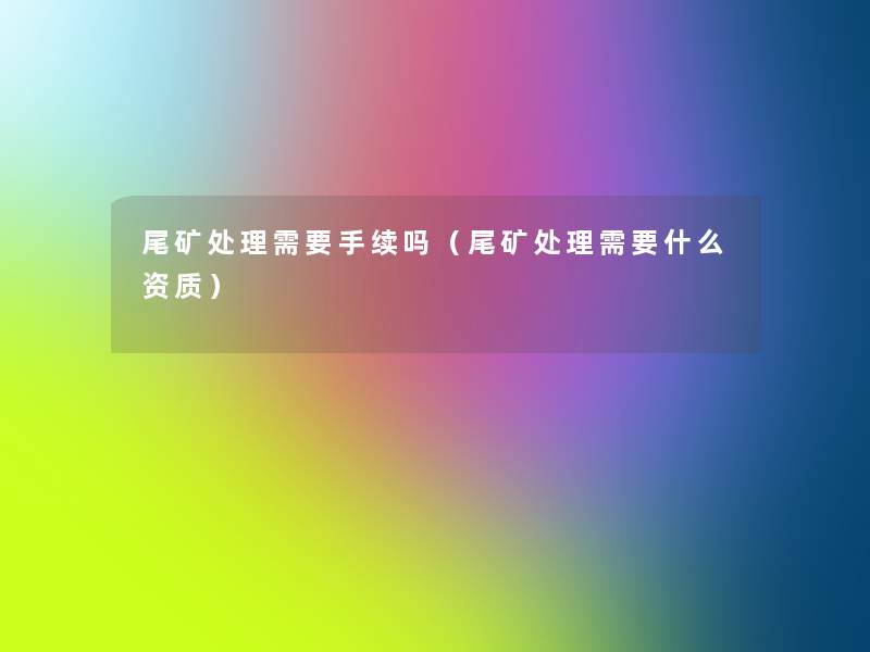 尾矿处理需要手续吗(尾矿处理需要什么资质) 尾矿处理需要手续吗(尾矿处理需要什么资质)