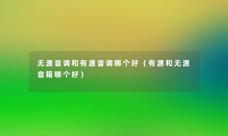无源音调和有源音调哪个好(有源和无源音箱哪个好) 无源音调和有源音调哪个好(有源和无源音箱哪个好)